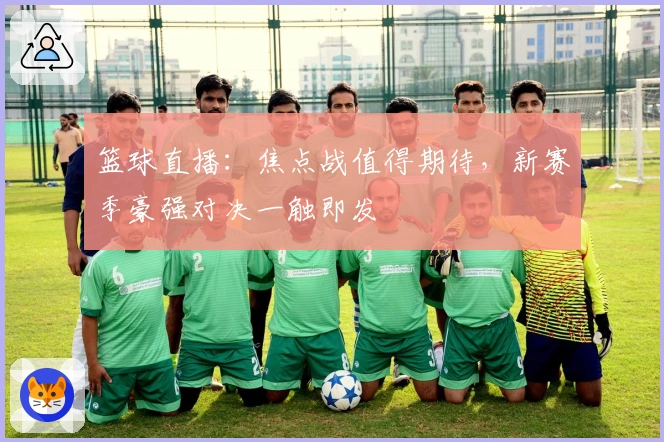 篮球直播：焦点战值得期待，新赛季豪强对决一触即发