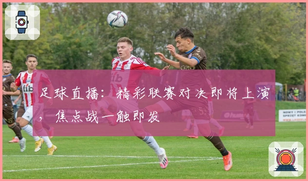足球直播：精彩联赛对决即将上演，焦点战一触即发