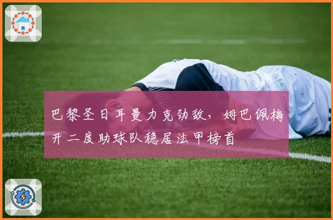 巴黎圣日耳曼力克劲敌，姆巴佩梅开二度助球队稳居法甲榜首