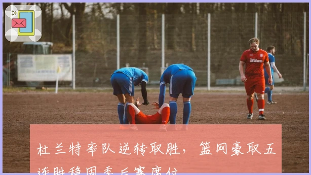 杜兰特率队逆转取胜，篮网豪取五连胜稳固季后赛席位