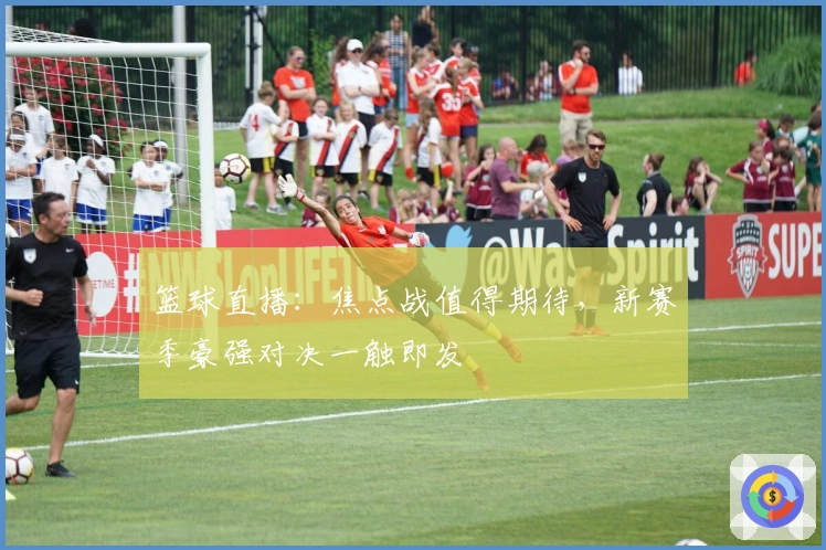 篮球直播：焦点战值得期待，新赛季豪强对决一触即发