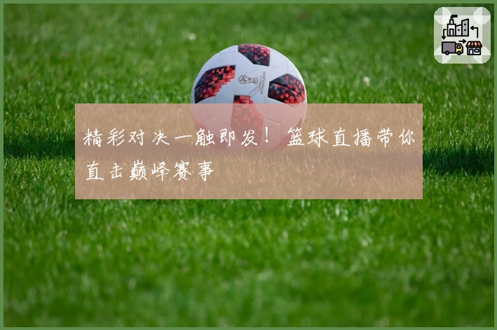 精彩对决一触即发！篮球直播带你直击巅峰赛事