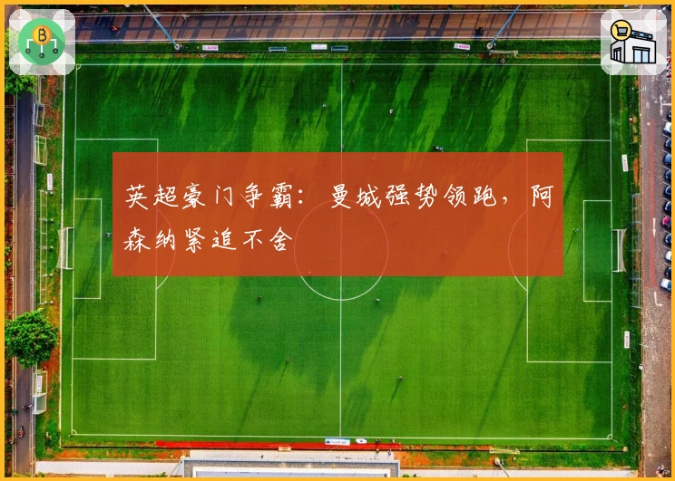 英超豪门争霸：曼城强势领跑，阿森纳紧追不舍