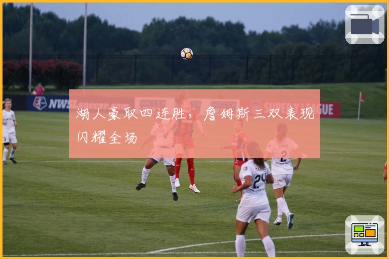 湖人豪取四连胜，詹姆斯三双表现闪耀全场