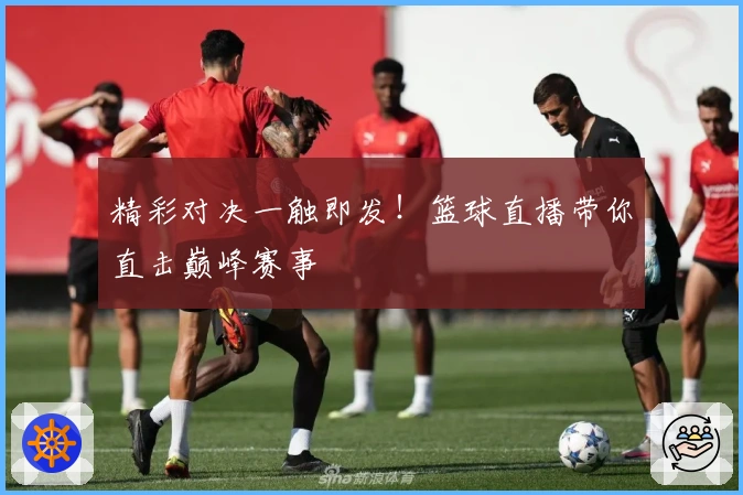 精彩对决一触即发！篮球直播带你直击巅峰赛事