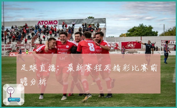 足球直播：最新赛程及精彩比赛前瞻分析