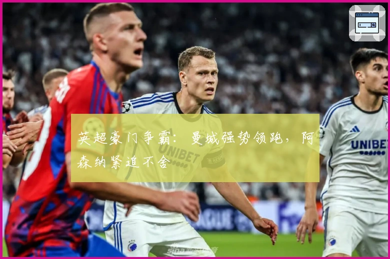 英超豪门争霸：曼城强势领跑，阿森纳紧追不舍