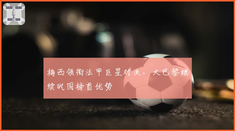 梅西领衔法甲巨星对决，大巴黎继续巩固榜首优势