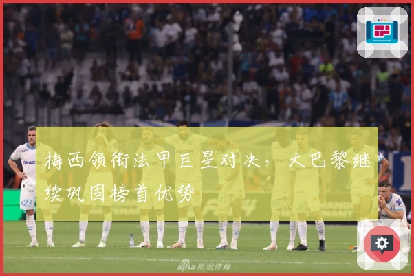 梅西领衔法甲巨星对决，大巴黎继续巩固榜首优势
