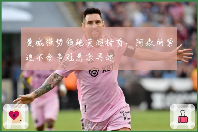 曼城强势领跑英超榜首,阿森纳紧追不舍争冠悬念再起