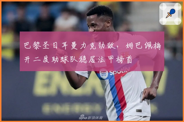 巴黎圣日耳曼力克劲敌，姆巴佩梅开二度助球队稳居法甲榜首