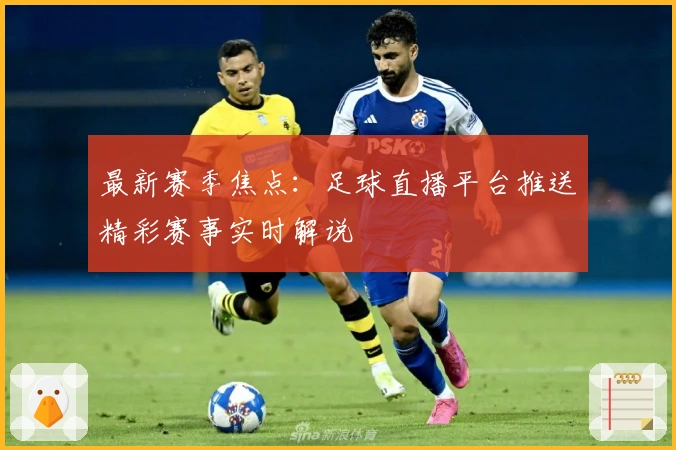 最新赛季焦点：足球直播平台推送精彩赛事实时解说