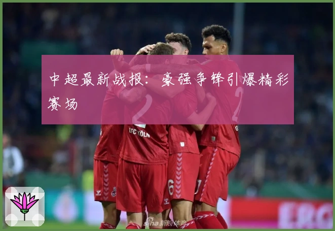 中超最新战报：豪强争锋引爆精彩赛场