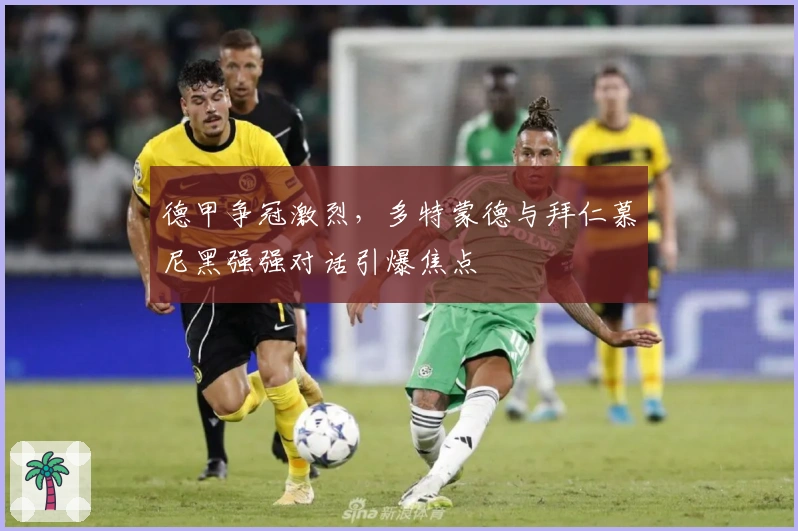 德甲争冠激烈，多特蒙德与拜仁慕尼黑强强对话引爆焦点