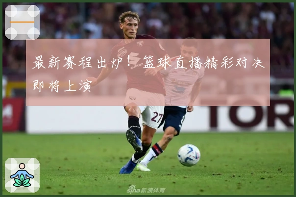 最新赛程出炉!篮球直播精彩对决即将上演