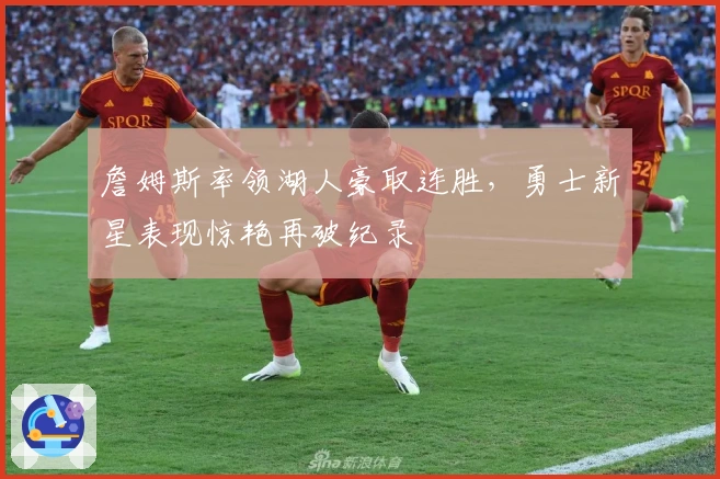 詹姆斯率领湖人豪取连胜，勇士新星表现惊艳再破纪录