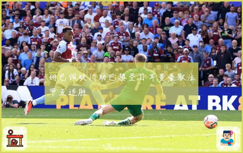 姆巴佩破门助巴黎圣日耳曼豪取法甲五连胜