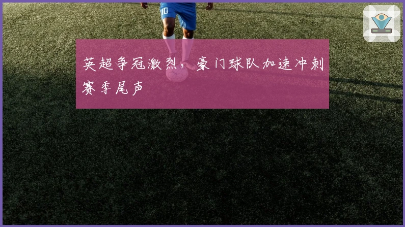 英超争冠激烈，豪门球队加速冲刺赛季尾声