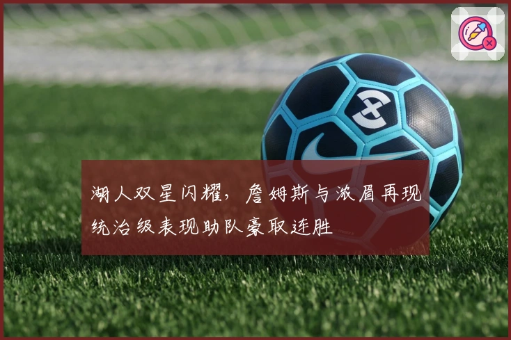 湖人双星闪耀，詹姆斯与浓眉再现统治级表现助队豪取连胜