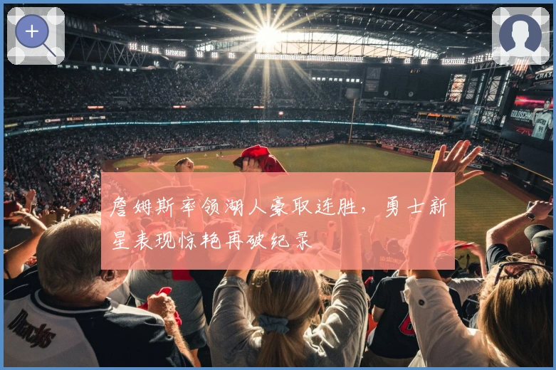 詹姆斯率领湖人豪取连胜，勇士新星表现惊艳再破纪录