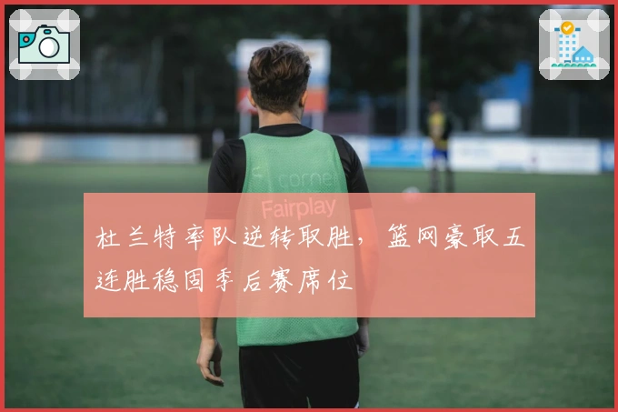 杜兰特率队逆转取胜,篮网豪取五连胜稳固季后赛席位